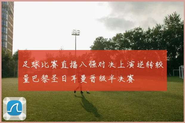 足球比赛直播八强对决上演逆转较量巴黎圣日耳曼晋级半决赛