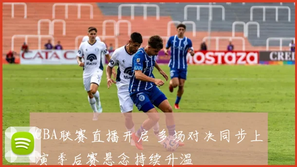 CBA联赛直播开启 多场对决同步上演 季后赛悬念持续升温