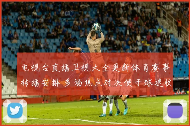 电视台直播卫视大全更新体育赛事转播安排 多场焦点对决便于球迷收看