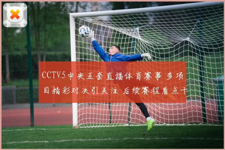 CCTV5中央五套直播体育赛事 多项目精彩对决引关注 后续赛程看点十足