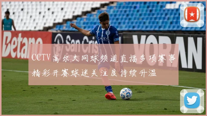 CCTV高尔夫网球频道直播多项赛事精彩开赛球迷关注度持续升温