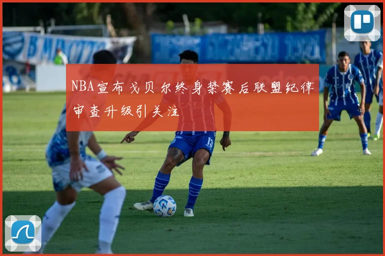 NBA宣布戈贝尔终身禁赛后联盟纪律审查升级引关注