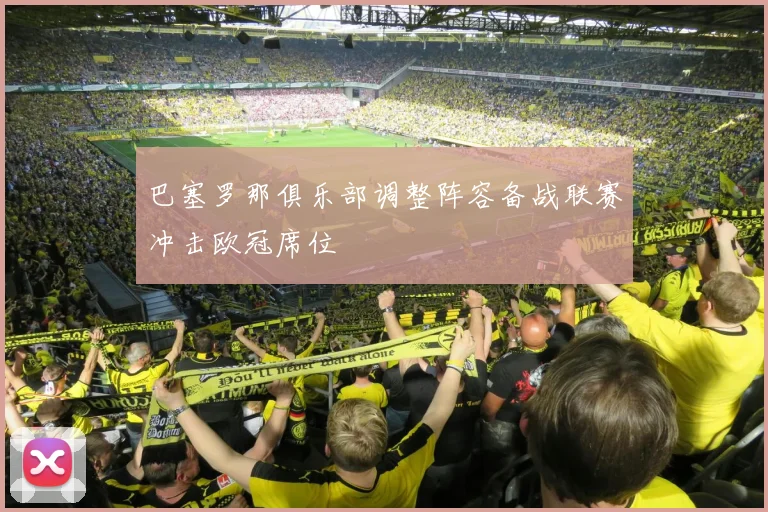 巴塞罗那俱乐部调整阵容备战联赛冲击欧冠席位