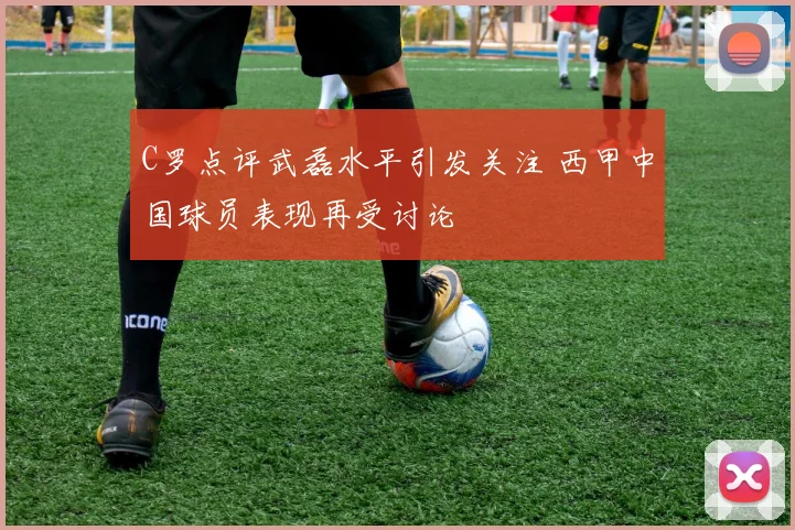 C罗点评武磊水平引发关注 西甲中国球员表现再受讨论